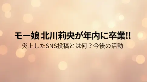 モー娘 北川莉央が年内に卒業!!炎上したSNS投稿とは何？今後の活動