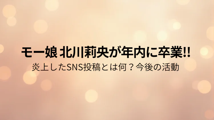 モー娘 北川莉央が年内に卒業!!炎上したSNS投稿とは何？今後の活動