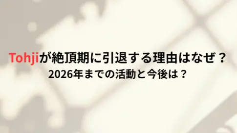 Tohjiが絶頂期に引退する理由はなぜ？2026年までの活動と今後は？