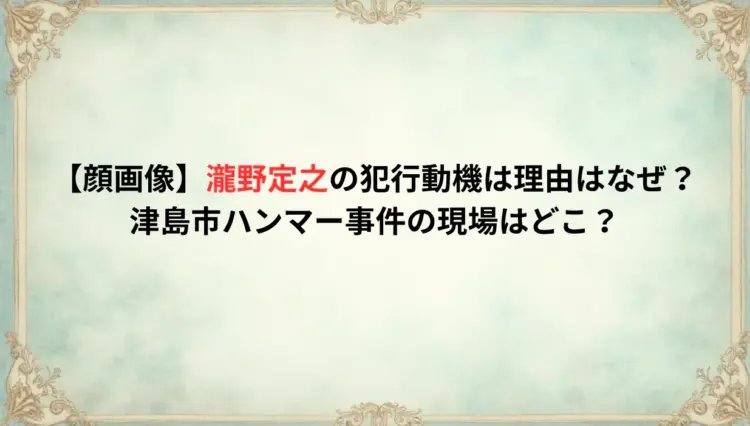 瀧野定之の犯行動機は理由はなぜ？津島市ハンマー事件の現場はどこ？