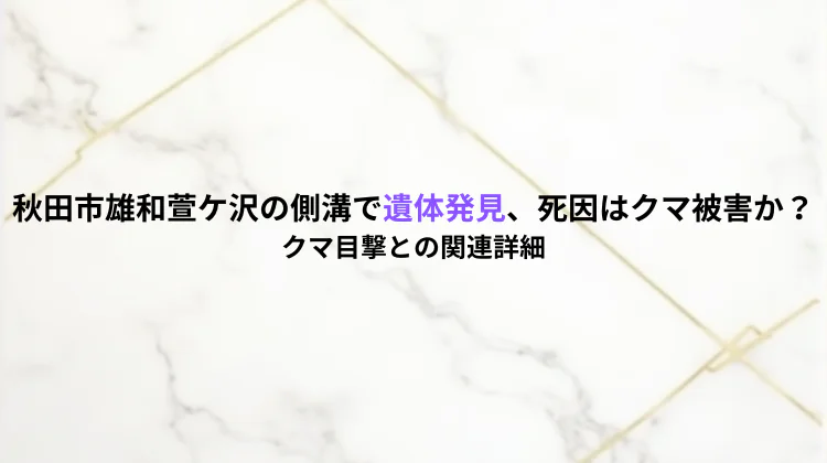秋田市雄和萱ケ沢の側溝で遺体発見、死因はクマ被害か?クマ目撃との関連詳細