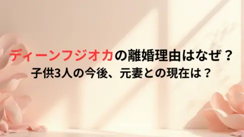 ディーンフジオカの離婚理由はなぜ？子供3人の今後、元妻との現在は？