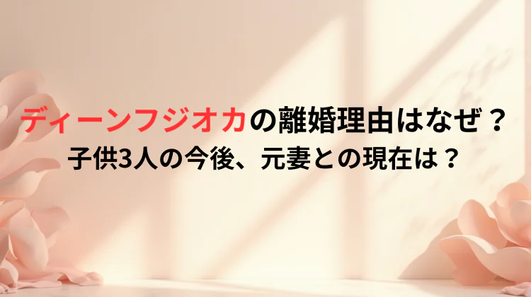 ディーンフジオカの離婚理由はなぜ？子供3人の今後、元妻との現在は？