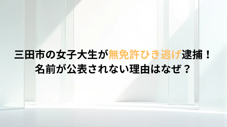 三田市の女子大生が無免許ひき逃げ逮捕！名前が公表されない理由はなぜ？