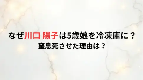 なぜ川口 陽子は5歳娘を冷凍庫に？窒息死させた理由は？