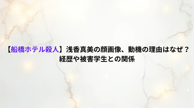 【船橋ホテル殺人】浅香真美の顔画像、動機の理由はなぜ?経歴や被害学生との関係