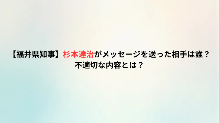 【福井県知事】杉本達治がメッセージを送った相手は誰？不適切な内容とは？