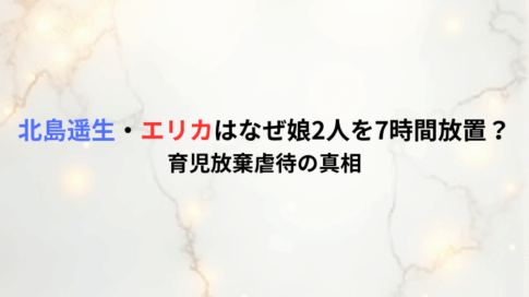 北島遥生・エリカはなぜ娘2人を7時間放置？育児放棄虐待の真相