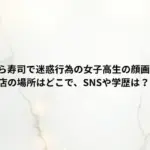 【山形】くら寿司で迷惑行為の女子高生の顔画像は特定？店の場所はどこで、SNSや学歴は？