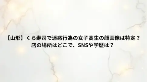 【山形】くら寿司で迷惑行為の女子高生の顔画像は特定？店の場所はどこで、SNSや学歴は？