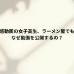 くら寿司迷惑動画の女子高生、ラーメン屋でも余罪発覚！なぜ動画を公開するの？