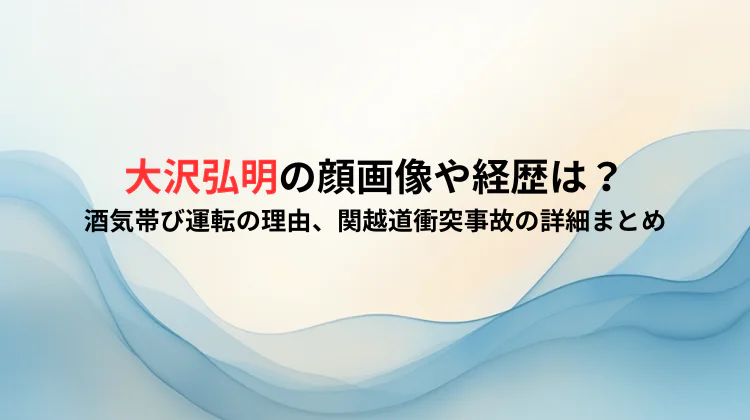 大沢弘明の顔画像や経歴は？酒気帯び運転の理由、関越道衝突事故の詳細まとめ
