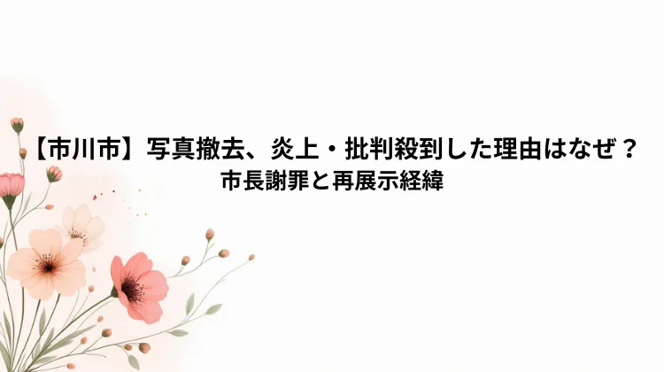 【市川市】写真撤去、炎上・批判殺到した理由はなぜ？市長謝罪と再展示経緯