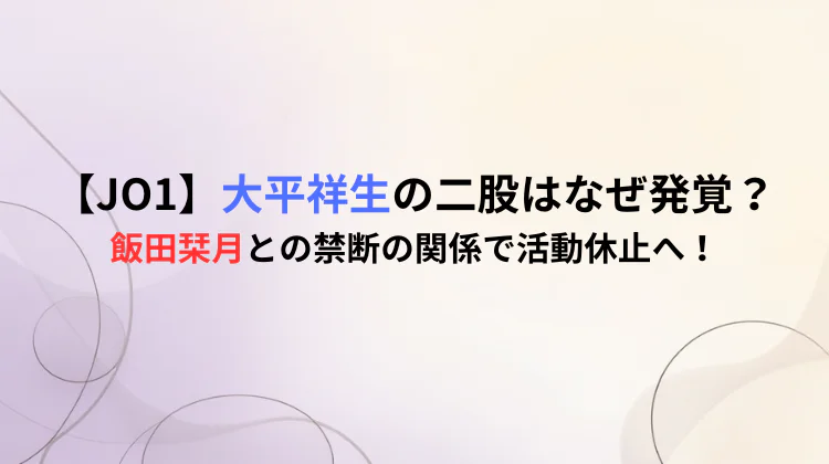 【JO1】大平祥生の二股はなぜ発覚？飯田栞月との禁断の関係で活動休止へ！
