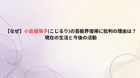 【なぜ】小島瑠璃子(こじるり)の芸能界復帰に批判の理由は？現在の生活と今後の活動