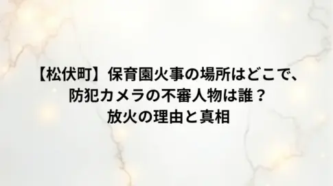【松伏町】保育園火事の場所はどこで、防犯カメラの不審人物は誰？放火の理由と真相