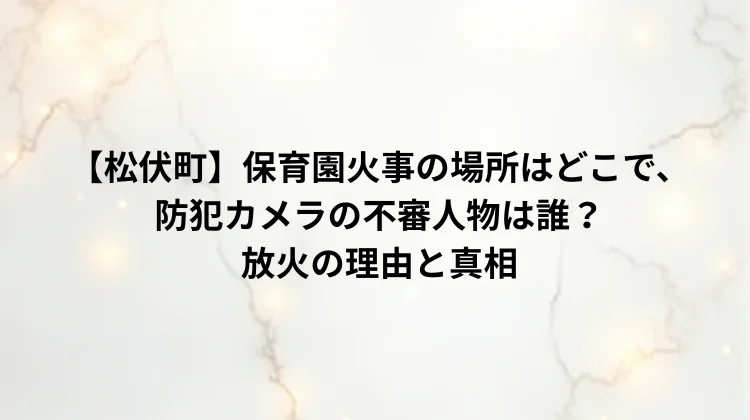 【松伏町】保育園火事の場所はどこで、防犯カメラの不審人物は誰？放火の理由と真相