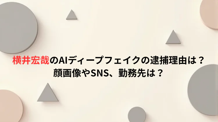 横井宏哉のAIディープフェイクの逮捕理由は？顔画像やSNS、勤務先は？