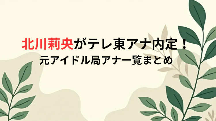 北川莉央がテレ東アナ内定！元アイドル局アナ一覧まとめ