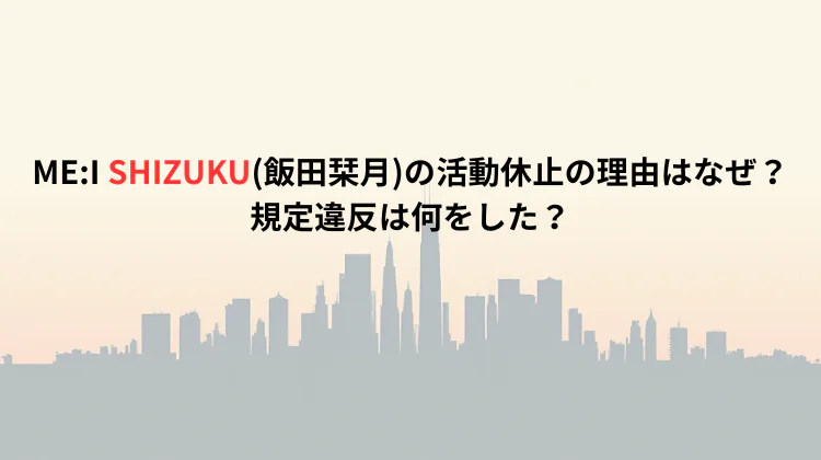 ME:I SHIZUKU(飯田栞月)の活動休止の理由はなぜ？規定違反は何をした？