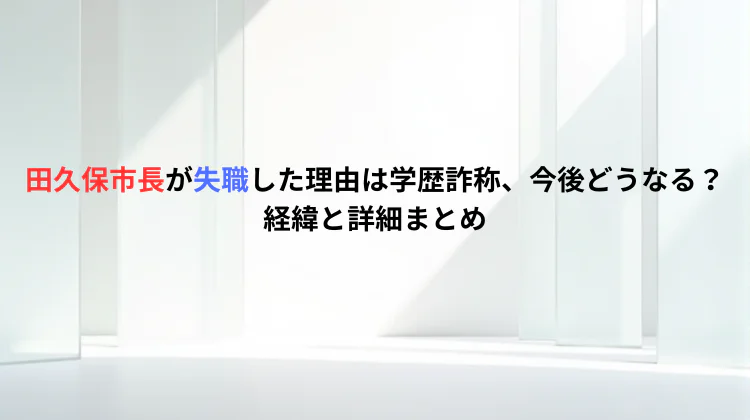 田久保市長が失職した理由は学歴詐称、今後どうなる？経緯と詳細まとめ