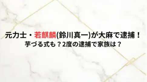 元力士・若麒麟(鈴川真一)が大麻で逮捕！芋づる式も？2度の逮捕で家族は？