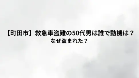 【町田市】救急車盗難の50代男は誰で動機は？なぜ盗まれた？
