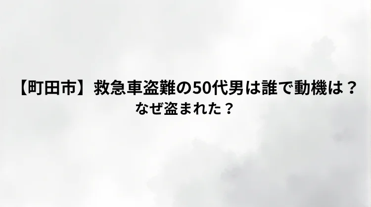 【町田市】救急車盗難の50代男は誰で動機は?なぜ盗まれた?