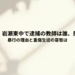 【桜川市】岩瀬東中で逮捕の教師は誰、顔画像は?暴行の理由と重傷生徒の容態は