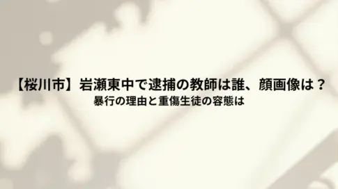 【桜川市】岩瀬東中で逮捕の教師は誰、顔画像は？暴行の理由と重傷生徒の容態は