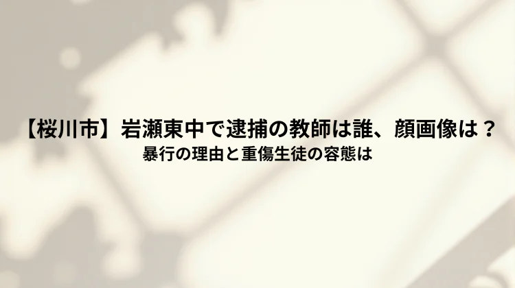 【桜川市】岩瀬東中で逮捕の教師は誰、顔画像は?暴行の理由と重傷生徒の容態は
