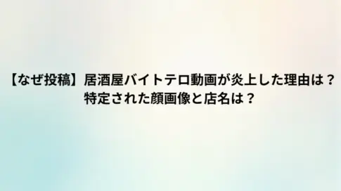 【なぜ投稿】居酒屋バイトテロ動画が炎上した理由は？特定された顔画像と店名は？