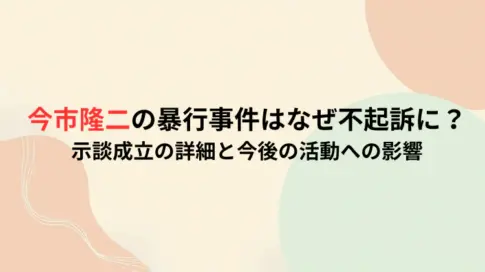 今市隆二の暴行事件はなぜ不起訴に？示談成立の詳細と今後の活動への影響