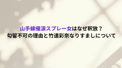 山手線催涙スプレー女はなぜ釈放？勾留不可の理由と竹達彩奈なりすましについて