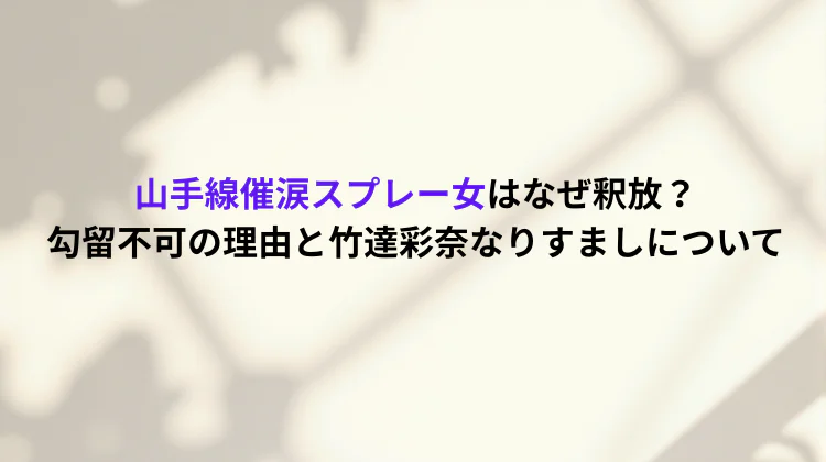 山手線催涙スプレー女はなぜ釈放？勾留不可の理由と竹達彩奈なりすましについて