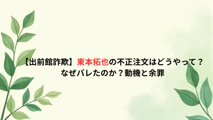 【出前館詐欺】東本拓也の不正注文はどうやって？なぜバレたのか？動機と余罪