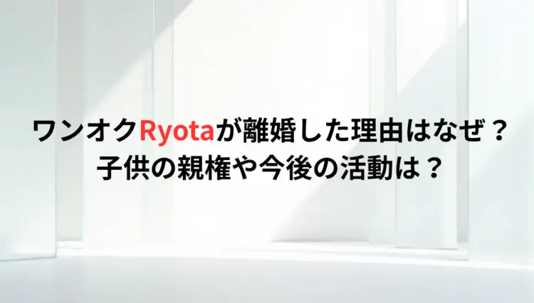 ワンオクRyotaが離婚した理由はなぜ？子供の親権や今後の活動は？