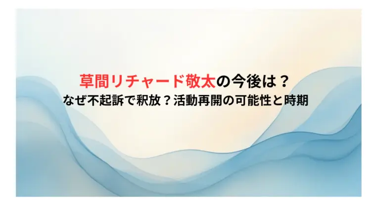 草間リチャード敬太の今後は？なぜ不起訴で釈放？活動再開の可能性と時期