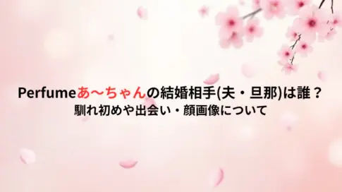 Perfumeあ～ちゃんの結婚相手(夫・旦那)は誰？馴れ初めや出会い・顔画像について