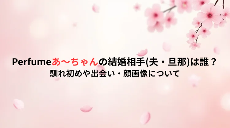 Perfumeあ～ちゃんの結婚相手(夫・旦那)は誰？馴れ初めや出会い・顔画像について