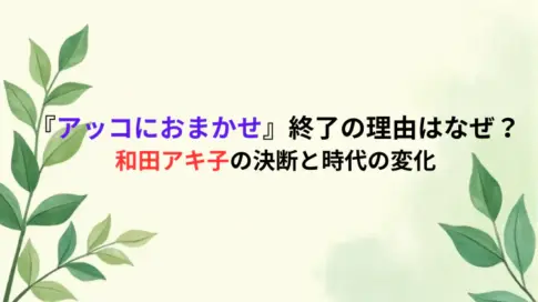 『アッコにおまかせ』終了の理由はなぜ？和田アキ子の決断と時代の変化