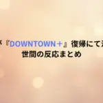 松本人志が『DOWNTOWN＋』復帰にて活動再開！世間の反応まとめ