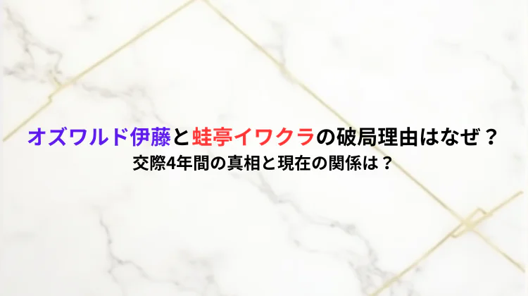 オズワルド伊藤と蛙亭イワクラの破局理由はなぜ?交際4年間の真相と現在の関係は?