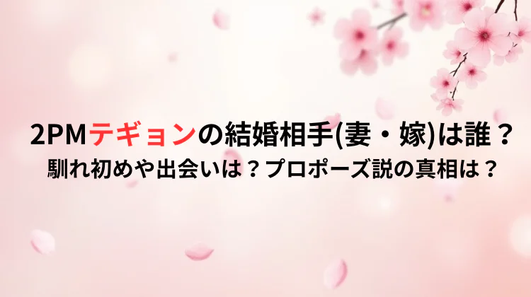 2PMテギョンの結婚相手(妻・嫁)は誰？馴れ初めや出会いは？プロポーズ説の真相は？