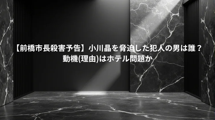 【前橋市長殺害予告】小川晶を脅迫した犯人の男は誰？動機(理由)はホテル問題か
