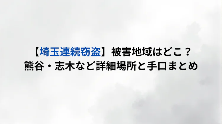 【埼玉連続窃盗】被害地域はどこ？熊谷・志木など詳細場所と手口まとめ
