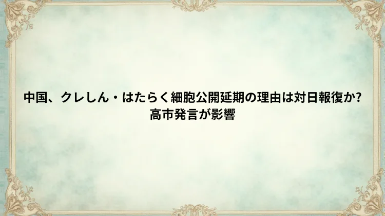 中国、クレしん・はたらく細胞公開延期の理由は対日報復か?高市発言が影響