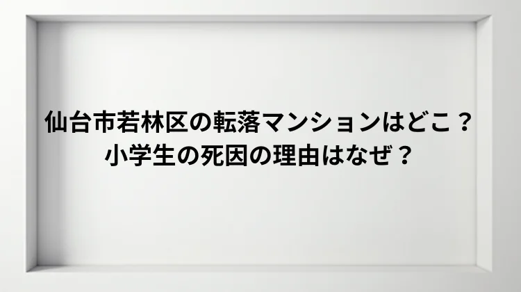仙台市若林区の転落マンションはどこ？小学生の死因の理由はなぜ？