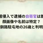 住居侵入で逮捕の自衛官は誰？顔画像や名前は特定？釧路駐屯地の26歳と判明