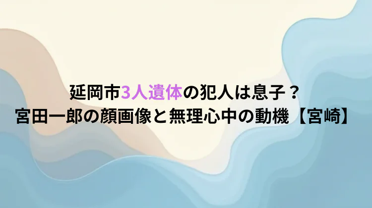 延岡市3人遺体の犯人は息子？宮田一郎の顔画像と無理心中の動機【宮崎】